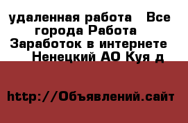 удаленная работа - Все города Работа » Заработок в интернете   . Ненецкий АО,Куя д.